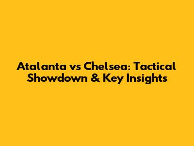 Atalanta vs Chelsea: Tactical Showdown & Key Insights