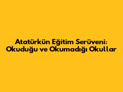 Atatürk'ün Eğitim Serüveni: Okuduğu ve Okumadığı Okullar