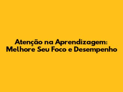 Atenção na Aprendizagem: Melhore Seu Foco e Desempenho
