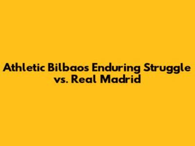 Athletic Bilbao's Enduring Struggle vs. Real Madrid