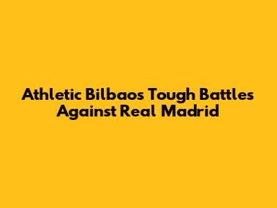 Athletic Bilbao's Tough Battles Against Real Madrid
