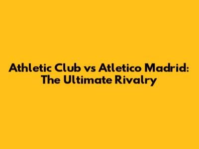 Athletic Club vs Atletico Madrid: The Ultimate Rivalry