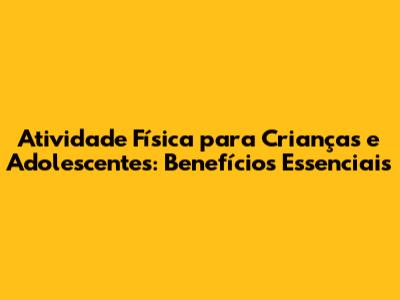 Atividade Física para Crianças e Adolescentes: Benefícios Essenciais