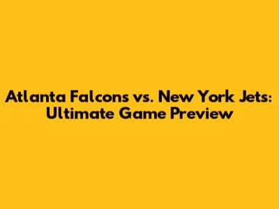 Atlanta Falcons vs. New York Jets: Ultimate Game Preview