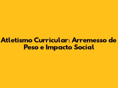 Atletismo Curricular: Arremesso de Peso e Impacto Social