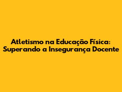 Atletismo na Educação Física: Superando a Insegurança Docente