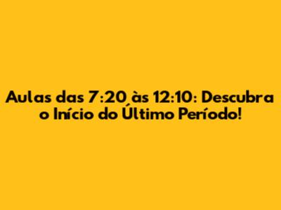 Aulas das 7:20 às 12:10: Descubra o Início do Último Período!
