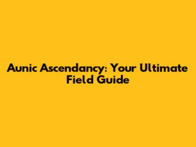 Aunic Ascendancy: Your Ultimate Field Guide