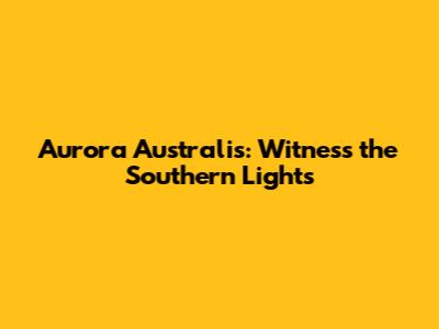 Aurora Australis: Witness the Southern Lights