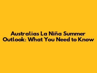 Australia's La Niña Summer Outlook: What You Need to Know