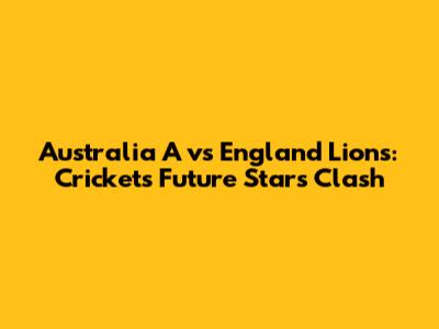 Australia A vs England Lions: Cricket's Future Stars Clash