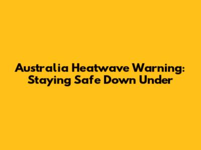 Australia Heatwave Warning: Staying Safe Down Under
