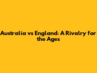 Australia vs England: A Rivalry for the Ages