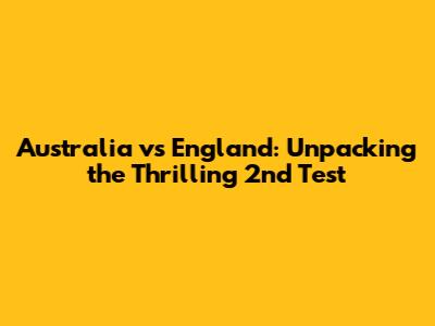 Australia vs England: Unpacking the Thrilling 2nd Test