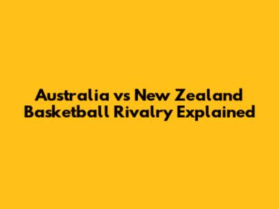 Australia vs New Zealand Basketball Rivalry Explained