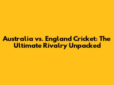 Australia vs. England Cricket: The Ultimate Rivalry Unpacked