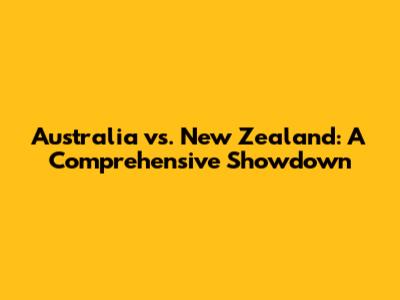 Australia vs. New Zealand: A Comprehensive Showdown