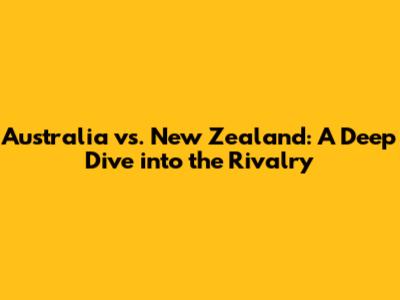 Australia vs. New Zealand: A Deep Dive into the Rivalry