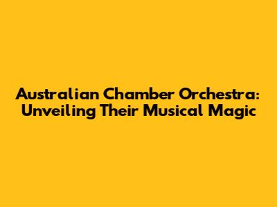 Australian Chamber Orchestra: Unveiling Their Musical Magic