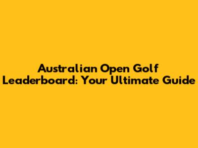 Australian Open Golf Leaderboard: Your Ultimate Guide