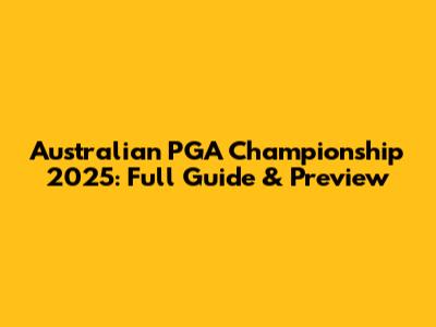 Australian PGA Championship 2025: Full Guide & Preview