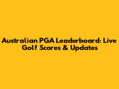 Australian PGA Leaderboard: Live Golf Scores & Updates