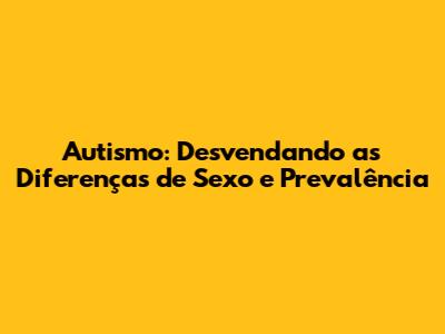 Autismo: Desvendando as Diferenças de Sexo e Prevalência