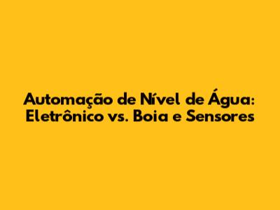 Automação de Nível de Água: Eletrônico vs. Boia e Sensores