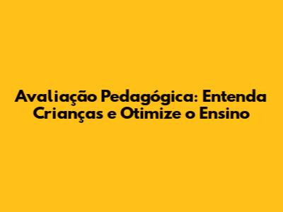 Avaliação Pedagógica: Entenda Crianças e Otimize o Ensino