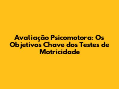Avaliação Psicomotora: Os Objetivos Chave dos Testes de Motricidade