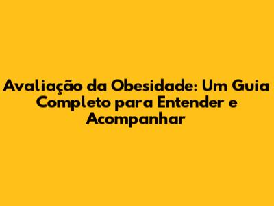Avaliação da Obesidade: Um Guia Completo para Entender e Acompanhar