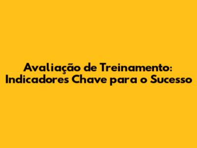 Avaliação de Treinamento: Indicadores Chave para o Sucesso
