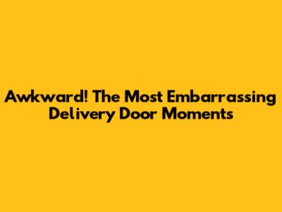 Awkward! The Most Embarrassing Delivery Door Moments