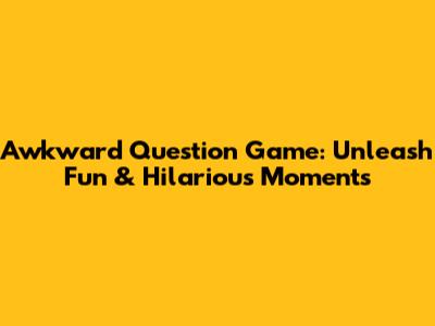 Awkward Question Game: Unleash Fun & Hilarious Moments