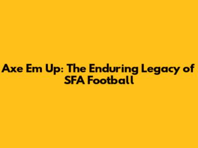 Axe 'Em Up: The Enduring Legacy of SFA Football