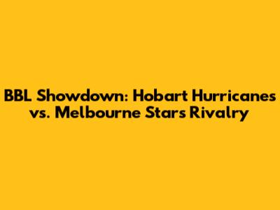 BBL Showdown: Hobart Hurricanes vs. Melbourne Stars Rivalry