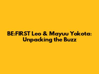 BE:FIRST Leo & Mayuu Yokota: Unpacking the Buzz