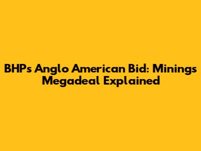 BHP's Anglo American Bid: Mining's Megadeal Explained