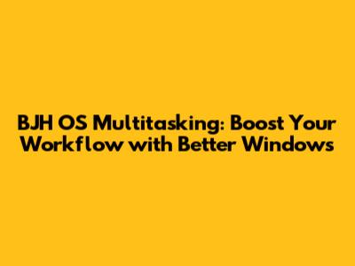 BJH OS Multitasking: Boost Your Workflow with Better Windows