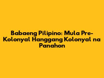 Babaeng Pilipino: Mula Pre-Kolonyal Hanggang Kolonyal na Panahon