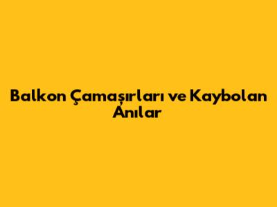 Balkon Çamaşırları ve Kaybolan Anılar