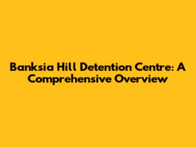 Banksia Hill Detention Centre: A Comprehensive Overview