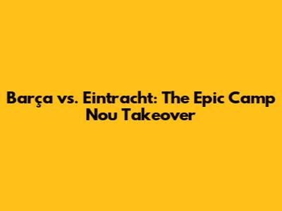Barça vs. Eintracht: The Epic Camp Nou Takeover