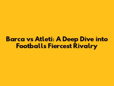 Barca vs Atleti: A Deep Dive into Football's Fiercest Rivalry