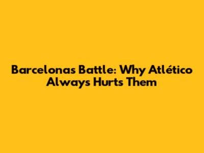 Barcelona's Battle: Why Atlético Always Hurts Them