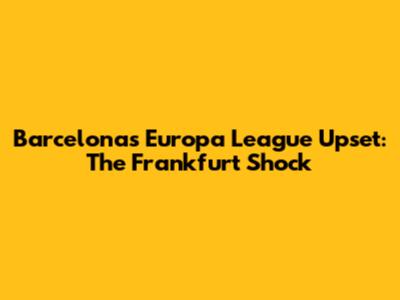 Barcelona's Europa League Upset: The Frankfurt Shock