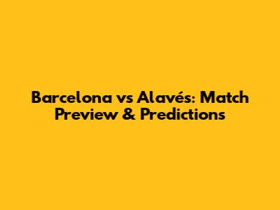 Barcelona vs Alavés: Match Preview & Predictions