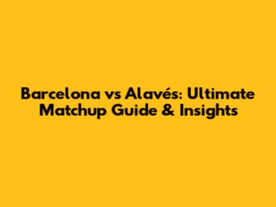 Barcelona vs Alavés: Ultimate Matchup Guide & Insights
