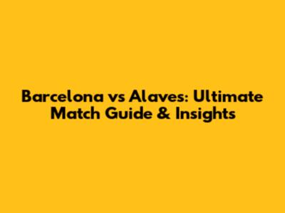 Barcelona vs Alaves: Ultimate Match Guide & Insights