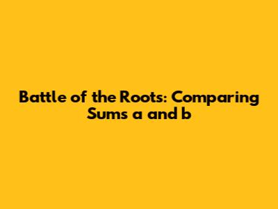 Battle of the Roots: Comparing Sums 'a' and 'b'